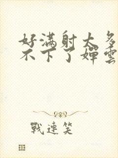 好满射太多了装不下了婵云吧