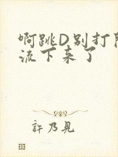 啊跳D别打开水流下来了