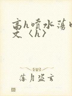 高h喷水荡肉欲文〈h〉