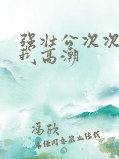 强壮公次次弄得我高潮