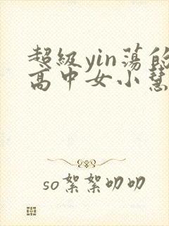 超级yin荡的高中女小慧