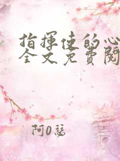 指挥使的心尖宠全文免费阅读