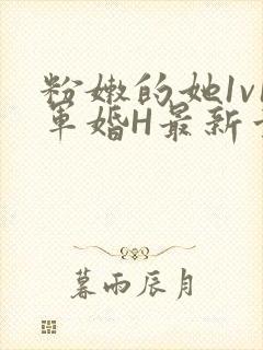 粉嫩的她1v1军婚H最新章节