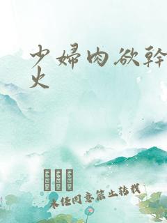 少妇肉欲干柴烈火
