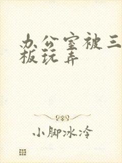 办公室被三个老板玩弄