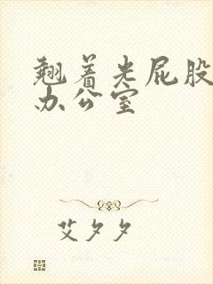 翘着光屁股趴在办公室