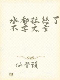 水都拉丝了还说不要文章