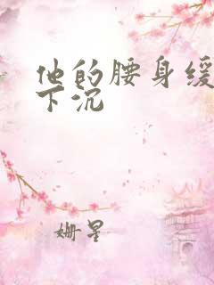 他的腰身缓慢的下沉