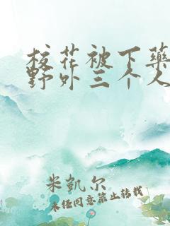 校花被下药带到野外三个人