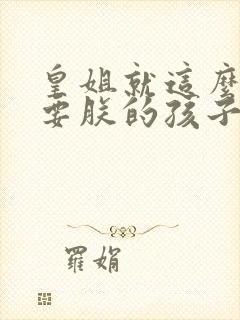 皇姐就这么不想要朕的孩子