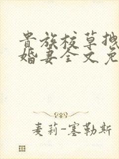 贵族校草拽拽未婚妻全文免费阅读