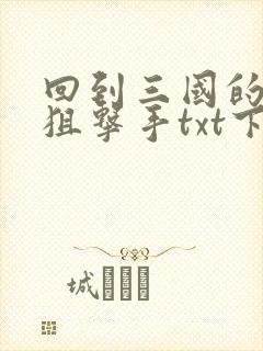 回到三国的特种狙击手txt下载