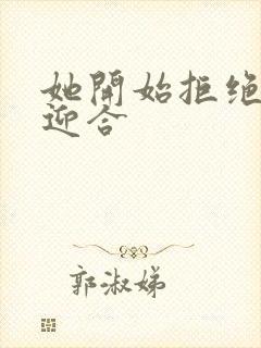 她开始拒绝慢迎迎合