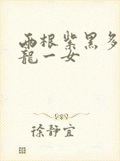 两根紫黑多男双龙一女