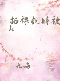 拍裸戏时被c了h