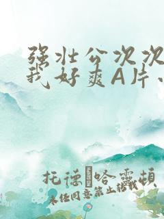 强壮公次次弄得我好爽A片小说