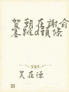 贺朝在谢俞里面塞跳d头条