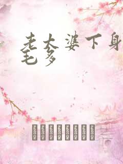 老太婆下身浓浓毛多