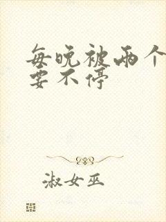 每晚被两个师傅要不停