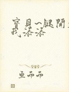 宝贝~腿开大点我添添