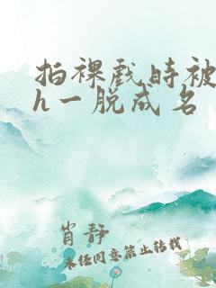 拍裸戏时被c了h一脱成名