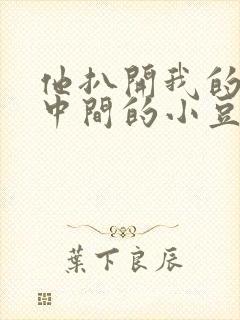 他扒开我的腿吃中间的小豆豆