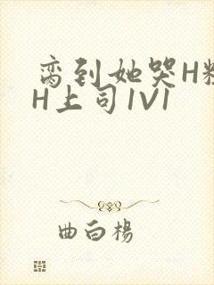 脔到她哭H粗话H上司1V1