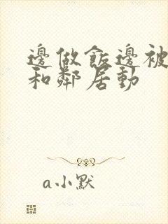 边做饭边被躁我和邻居动