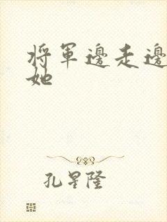 将军边走边挺进她