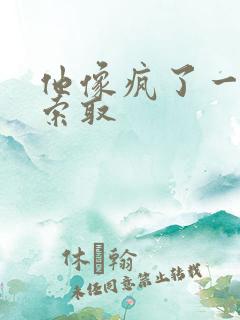 他像疯了一样的索取