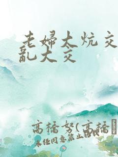 老妇大炕交换配乱大交