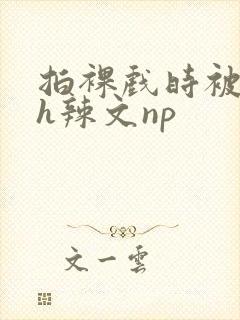 拍裸戏时被c了h辣文np