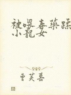 被喂春药蹂躏的小龙女