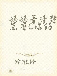 妈妈看清楚我是怎么C你的
