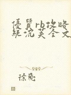 优质rb攻略系统沉芙全文免费阅读