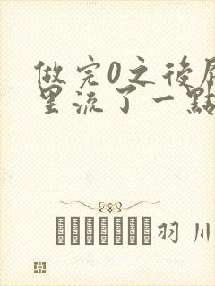 做完0之后屁股里流了一点血