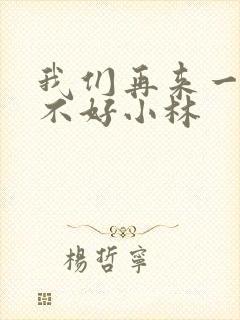 我们再来一次好不好小林