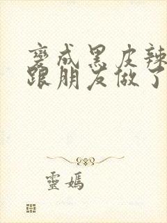 变成黑皮辣妹后跟朋友做了 米粒米粒