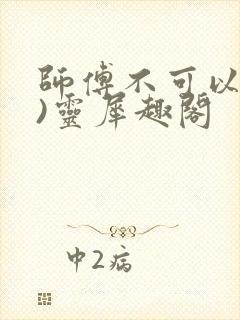 师傅不可以(限)灵犀趣阁