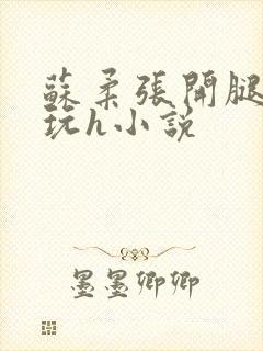 苏柔张开腿任人玩h小说