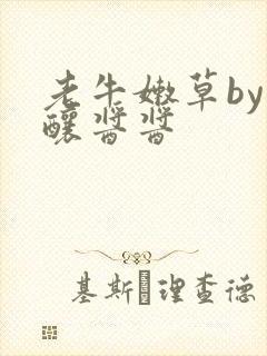 老牛嫩草by酿酿酱酱