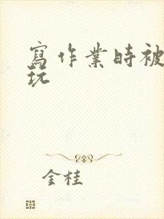 写作业时被爹地玩