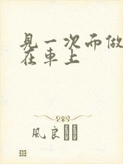 见一次面做3次在车上