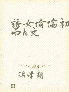 诱女偷伦初尝云雨h文