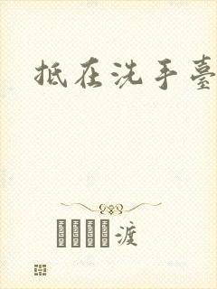 抵在洗手台顶弄