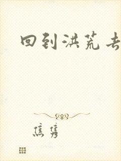 回到洪荒去泡妞