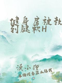 健身房被教练啪到腿软H