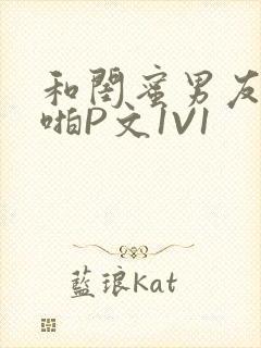 和闺蜜男友H啪啪P文1V1