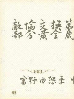 敌伦交换第11部分黄金岁月