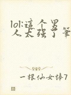 lol:这个男人太强了笔趣阁